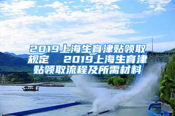 2019上海生育津贴领取规定  2019上海生育津贴领取流程及所需材料