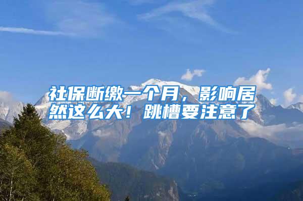 社保断缴一个月，影响居然这么大！跳槽要注意了