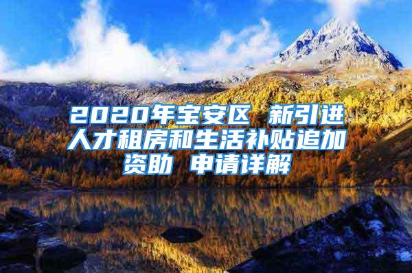 2020年宝安区 新引进人才租房和生活补贴追加资助 申请详解