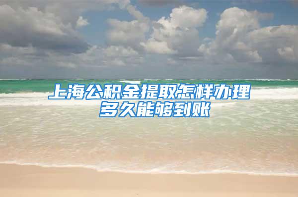 上海公积金提取怎样办理 多久能够到账