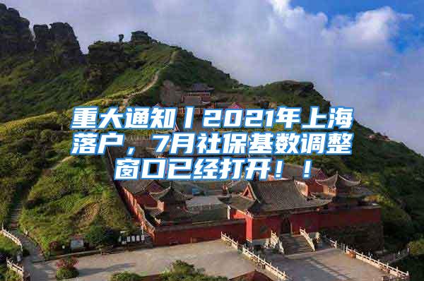 重大通知丨2021年上海落户，7月社保基数调整窗口已经打开！！