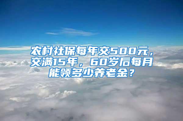 农村社保每年交500元，交满15年，60岁后每月能领多少养老金？