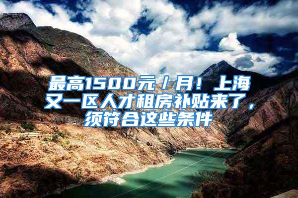 最高1500元／月！上海又一区人才租房补贴来了，须符合这些条件→