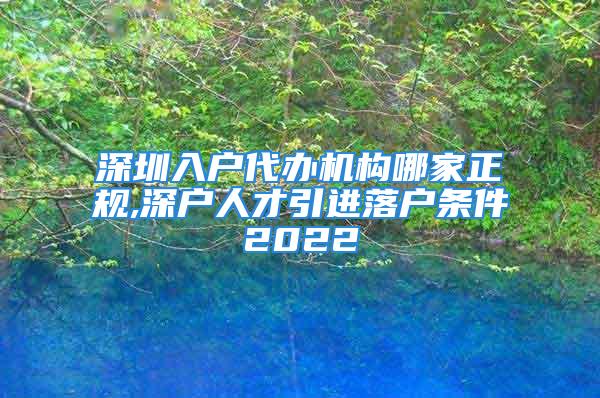 深圳入户代办机构哪家正规,深户人才引进落户条件2022