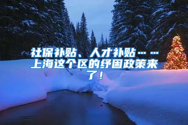 社保补贴、人才补贴……上海这个区的纾困政策来了！