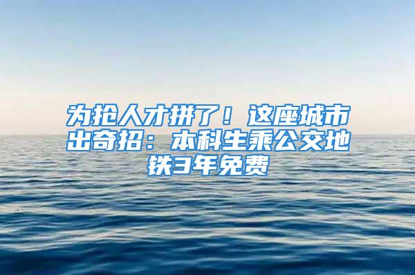 为抢人才拼了！这座城市出奇招：本科生乘公交地铁3年免费