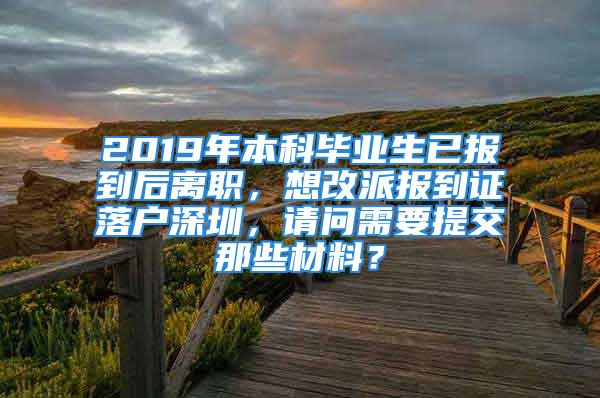 2019年本科毕业生已报到后离职，想改派报到证落户深圳，请问需要提交那些材料？