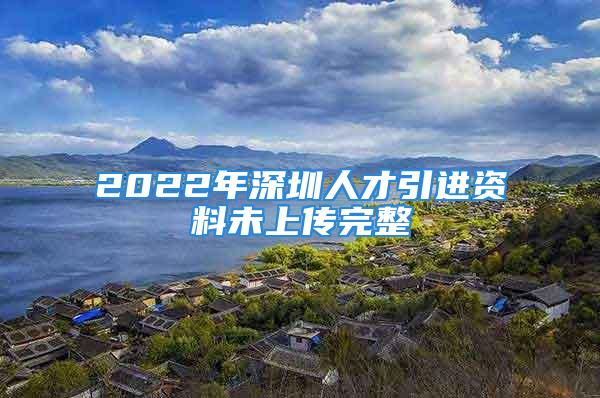 2022年深圳人才引进资料未上传完整