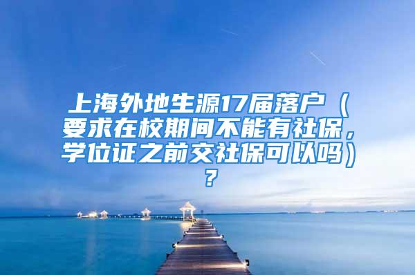 上海外地生源17届落户（要求在校期间不能有社保，学位证之前交社保可以吗）？