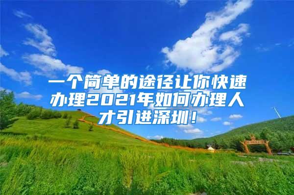 一个简单的途径让你快速办理2021年如何办理人才引进深圳！