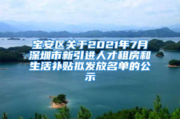 宝安区关于2021年7月深圳市新引进人才租房和生活补贴拟发放名单的公示