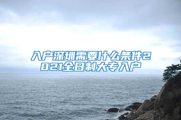 入户深圳需要什么条件2021全日制大专入户