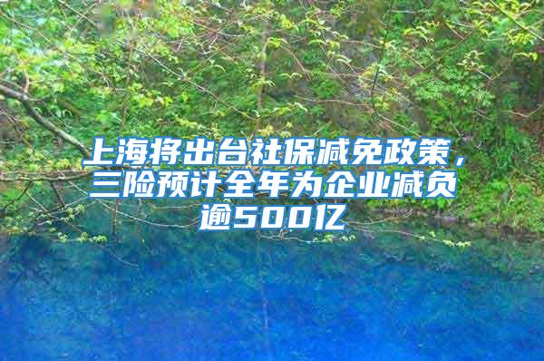 上海将出台社保减免政策，三险预计全年为企业减负逾500亿