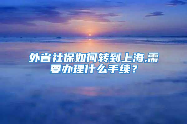 外省社保如何转到上海,需要办理什么手续？