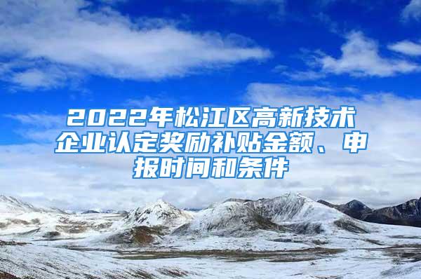 2022年松江区高新技术企业认定奖励补贴金额、申报时间和条件