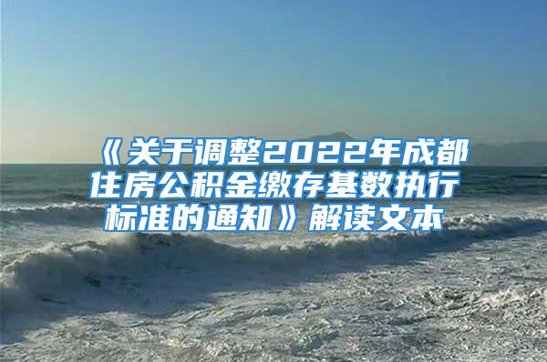 《关于调整2022年成都住房公积金缴存基数执行标准的通知》解读文本