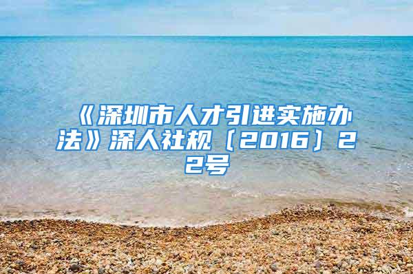 《深圳市人才引进实施办法》深人社规〔2016〕22号