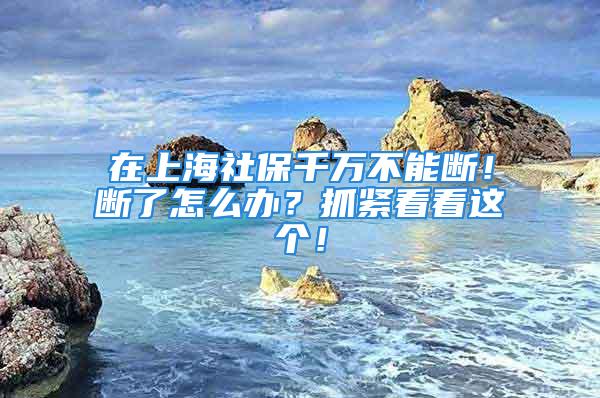 在上海社保千万不能断！断了怎么办？抓紧看看这个！