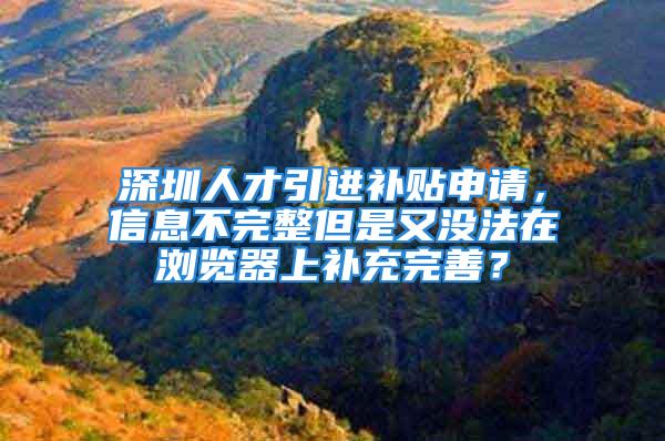 深圳人才引进补贴申请，信息不完整但是又没法在浏览器上补充完善？