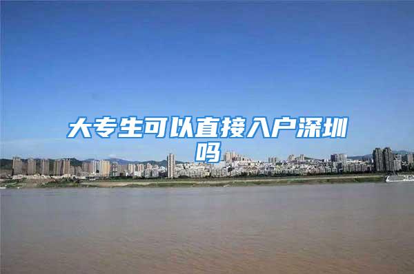 大专生可以直接入户深圳吗