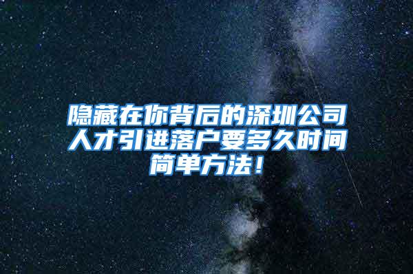 隐藏在你背后的深圳公司人才引进落户要多久时间简单方法！