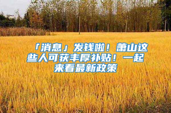 「消息」发钱啦！萧山这些人可获丰厚补贴！一起来看最新政策