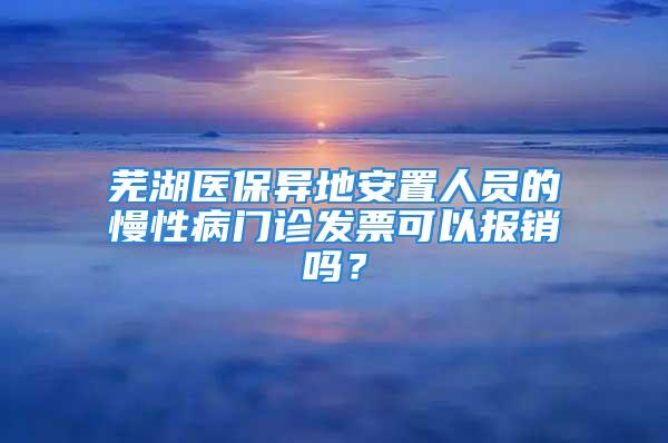 芜湖医保异地安置人员的慢性病门诊发票可以报销吗？