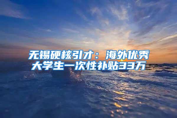 无锡硬核引才：海外优秀大学生一次性补贴33万