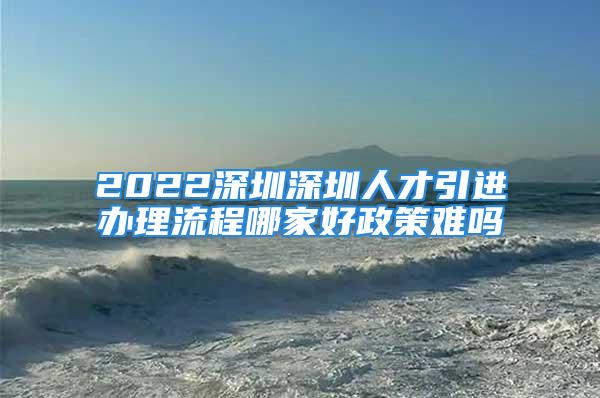 2022深圳深圳人才引进办理流程哪家好政策难吗