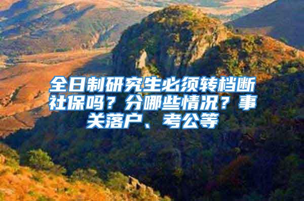 全日制研究生必须转档断社保吗？分哪些情况？事关落户、考公等