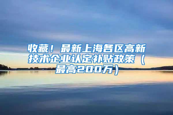 收藏！最新上海各区高新技术企业认定补贴政策（最高200万）