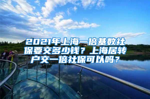 2021年上海一倍基数社保要交多少钱？上海居转户交一倍社保可以吗？