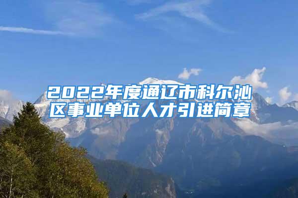 2022年度通辽市科尔沁区事业单位人才引进简章