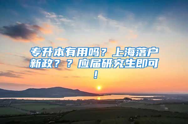 专升本有用吗？上海落户新政？？应届研究生即可！