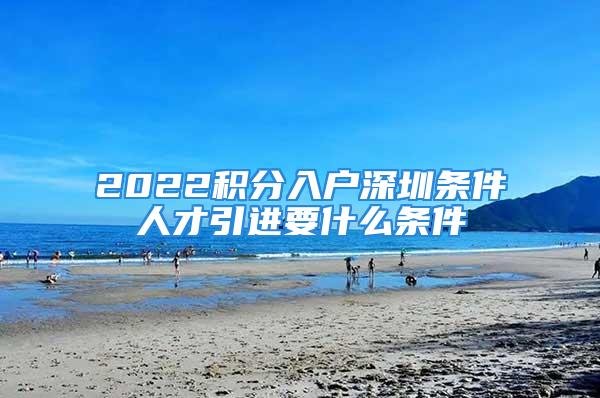 2022积分入户深圳条件人才引进要什么条件