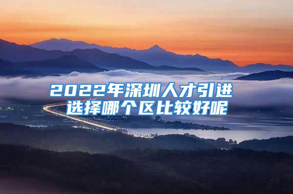 2022年深圳人才引进 选择哪个区比较好呢