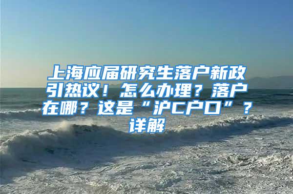 上海应届研究生落户新政引热议！怎么办理？落户在哪？这是“沪C户口”？详解