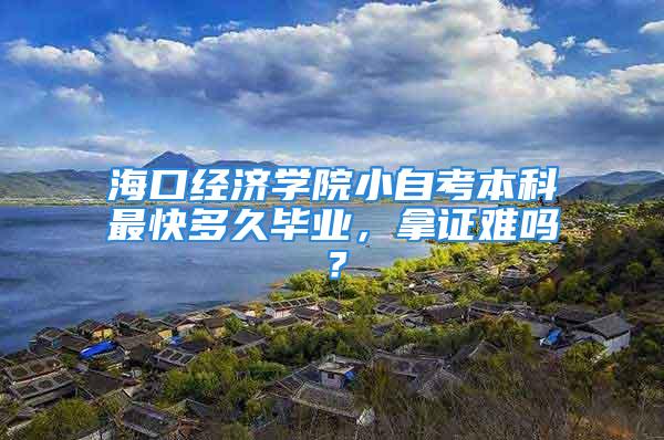 海口经济学院小自考本科最快多久毕业，拿证难吗？