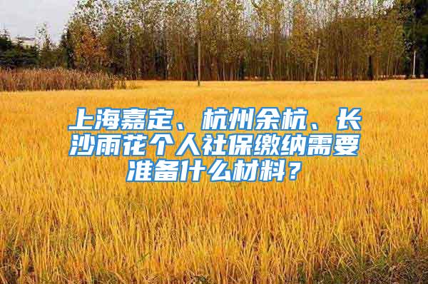 上海嘉定、杭州余杭、长沙雨花个人社保缴纳需要准备什么材料？