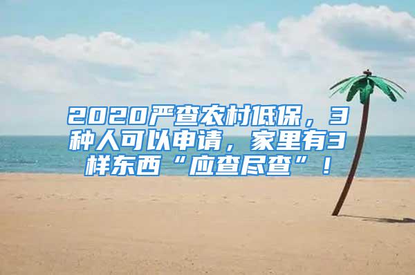 2020严查农村低保，3种人可以申请，家里有3样东西“应查尽查”！