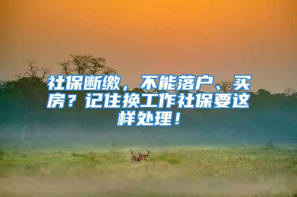 社保断缴，不能落户、买房？记住换工作社保要这样处理！