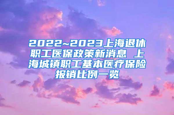 2022~2023上海退休职工医保政策新消息 上海城镇职工基本医疗保险报销比例一览