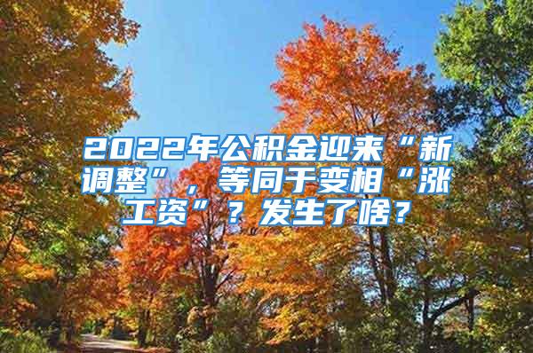 2022年公积金迎来“新调整”，等同于变相“涨工资”？发生了啥？