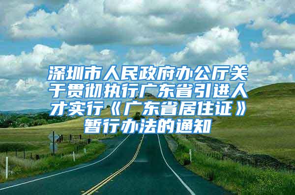 深圳市人民政府办公厅关于贯彻执行广东省引进人才实行《广东省居住证》暂行办法的通知