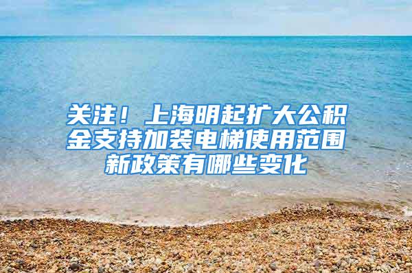 关注！上海明起扩大公积金支持加装电梯使用范围新政策有哪些变化