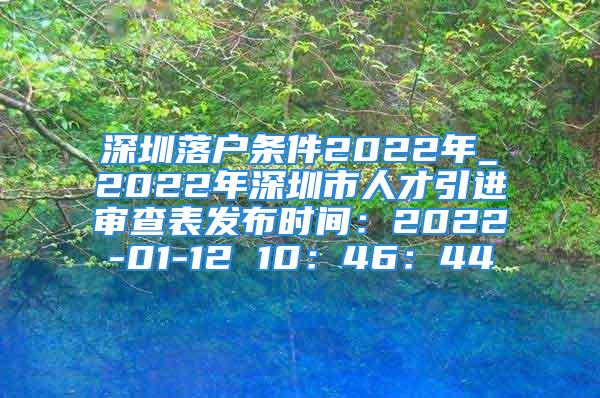 深圳落户条件2022年_2022年深圳市人才引进审查表发布时间：2022-01-12 10：46：44