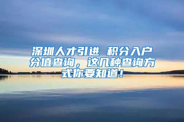 深圳人才引进 积分入户分值查询，这几种查询方式你要知道！