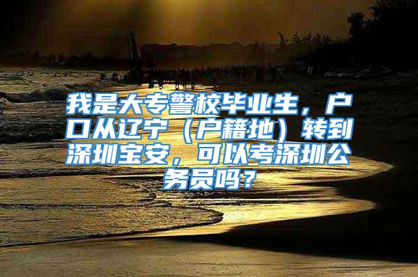 我是大专警校毕业生，户口从辽宁（户籍地）转到深圳宝安，可以考深圳公务员吗？