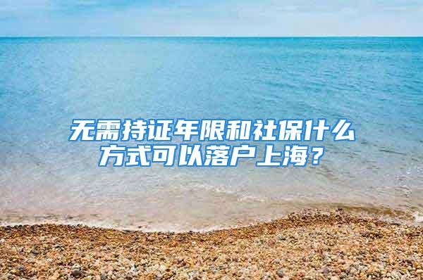 无需持证年限和社保什么方式可以落户上海？