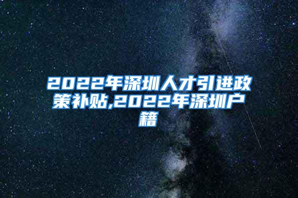 2022年深圳人才引进政策补贴,2022年深圳户籍